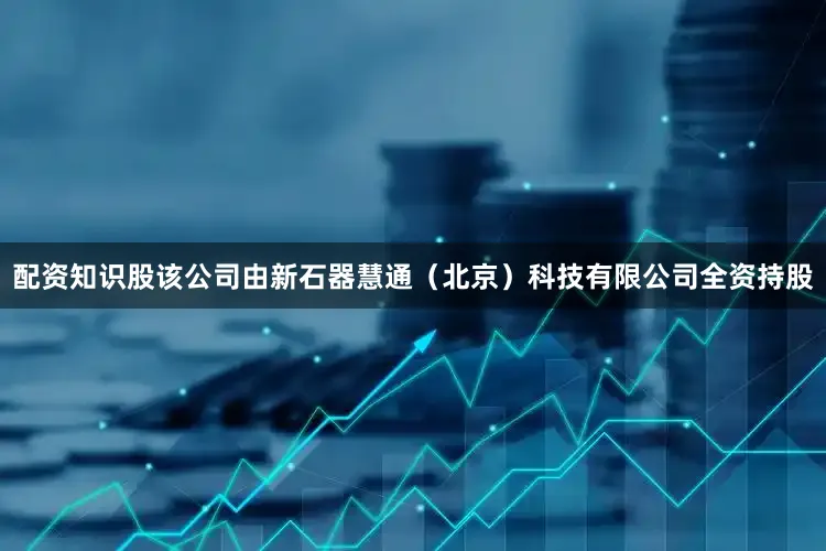配资知识股该公司由新石器慧通（北京）科技有限公司全资持股