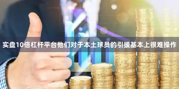 实盘10倍杠杆平台他们对于本土球员的引援基本上很难操作