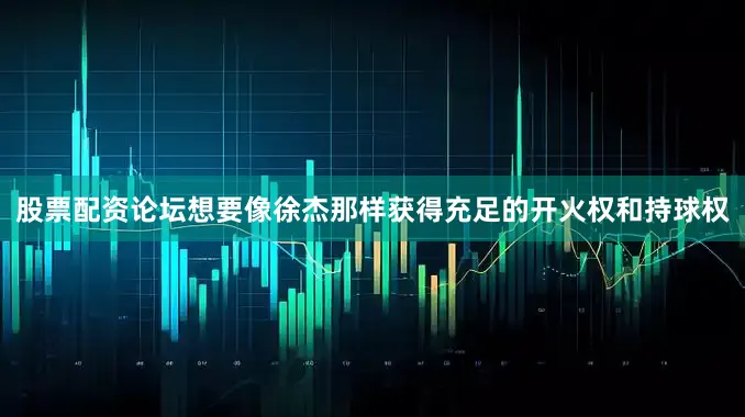 股票配资论坛想要像徐杰那样获得充足的开火权和持球权