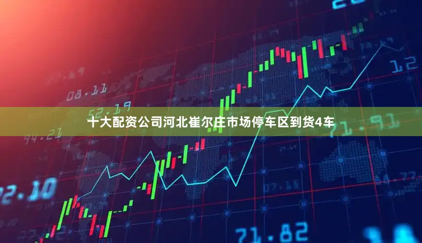 十大配资公司河北崔尔庄市场停车区到货4车
