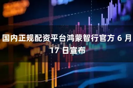 国内正规配资平台鸿蒙智行官方 6 月 17 日宣布