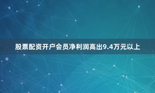 股票配资开户会员净利润高出9.4万元以上