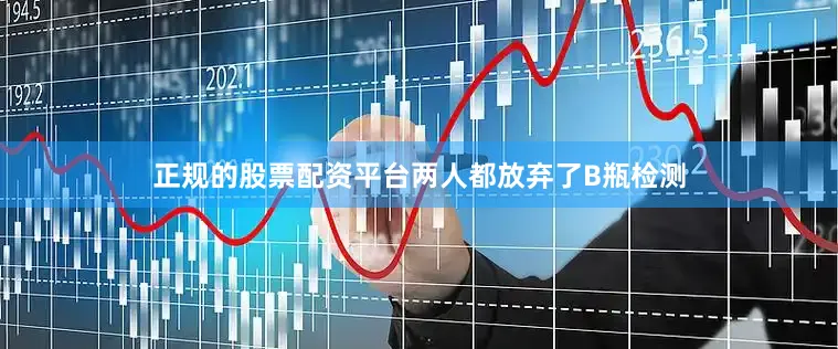 正规的股票配资平台两人都放弃了B瓶检测