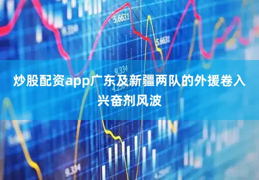 炒股配资app广东及新疆两队的外援卷入兴奋剂风波
