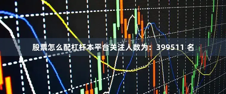 股票怎么配杠杆本平台关注人数为：399511 名