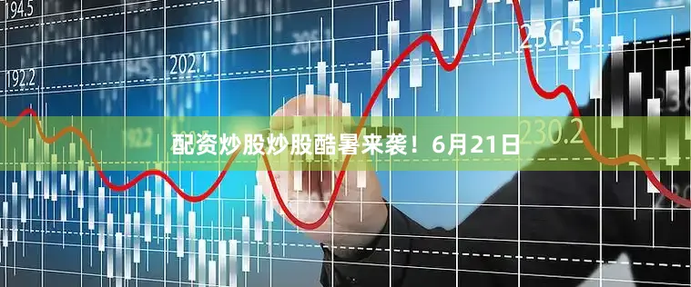 配资炒股炒股酷暑来袭！6月21日