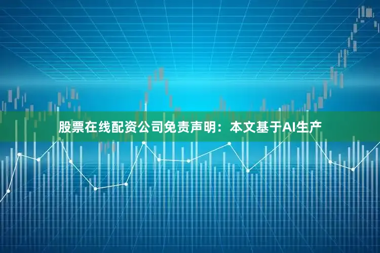 股票在线配资公司免责声明：本文基于AI生产