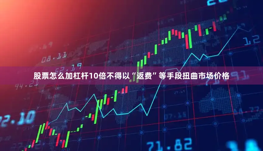 股票怎么加杠杆10倍不得以“返费”等手段扭曲市场价格