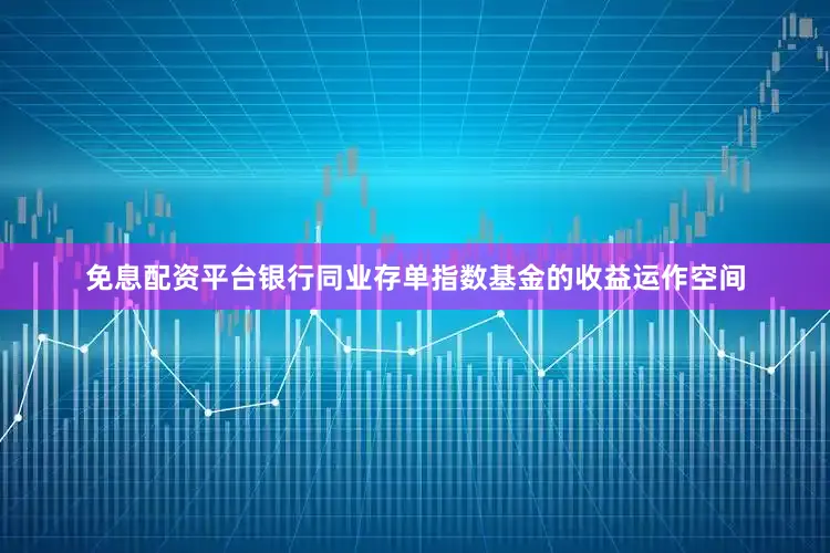 免息配资平台银行同业存单指数基金的收益运作空间