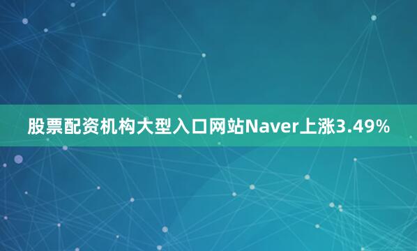 股票配资机构大型入口网站Naver上涨3.49%