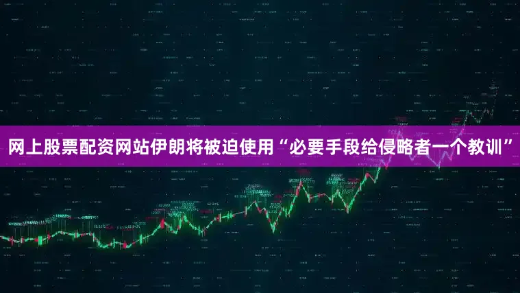 网上股票配资网站伊朗将被迫使用“必要手段给侵略者一个教训”
