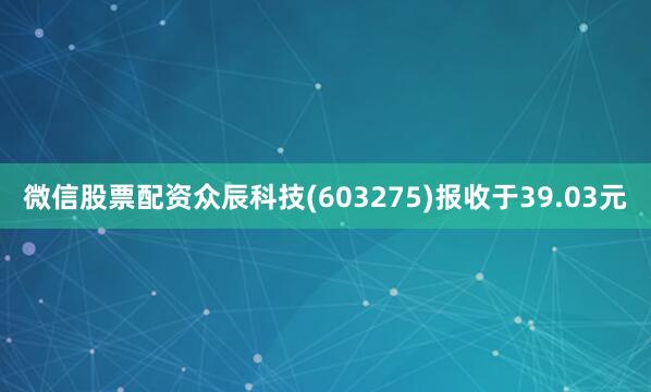 微信股票配资众辰科技(603275)报收于39.03元