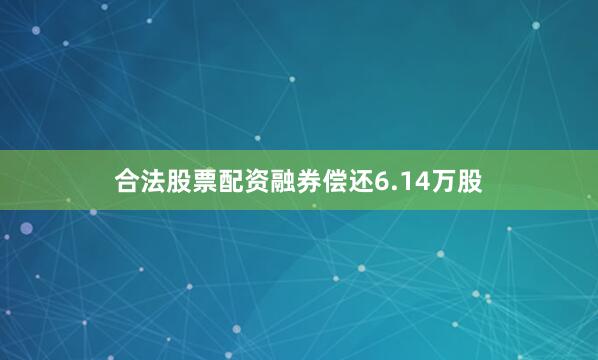 合法股票配资融券偿还6.14万股