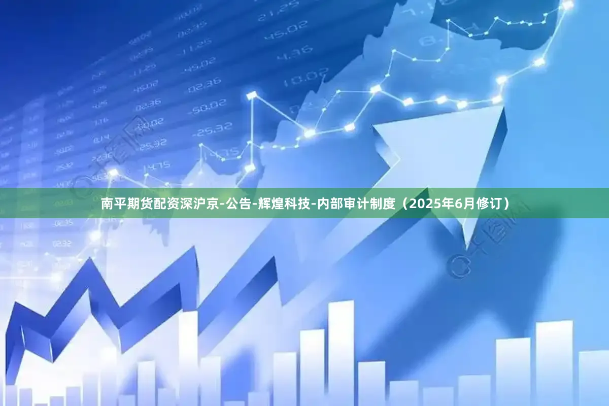 南平期货配资深沪京-公告-辉煌科技-内部审计制度（2025年6月修订）