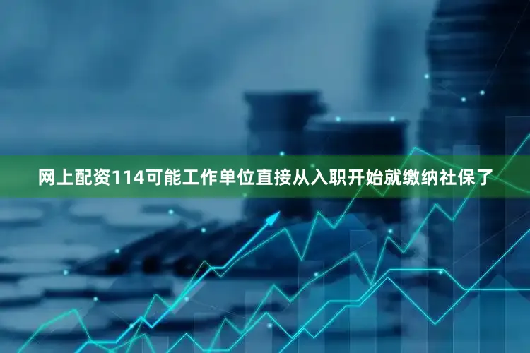 网上配资114可能工作单位直接从入职开始就缴纳社保了