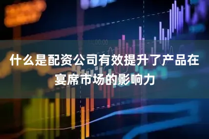 什么是配资公司有效提升了产品在宴席市场的影响力