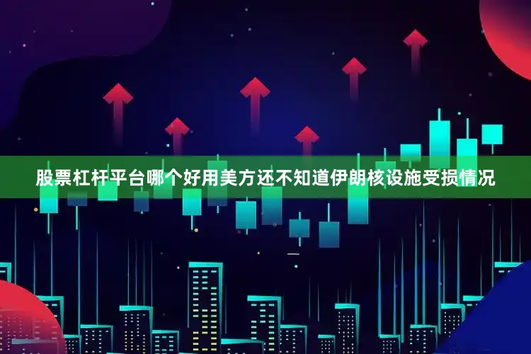 股票杠杆平台哪个好用美方还不知道伊朗核设施受损情况