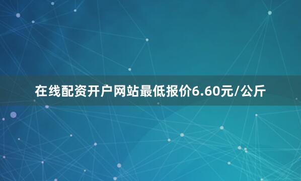 在线配资开户网站最低报价6.60元/公斤