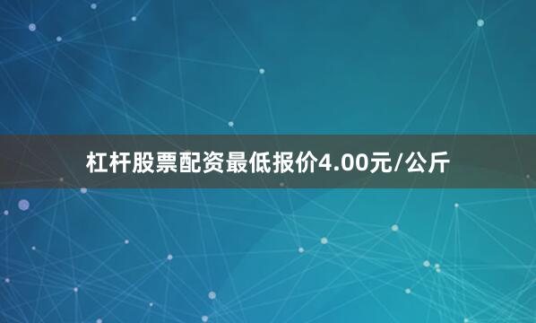 杠杆股票配资最低报价4.00元/公斤
