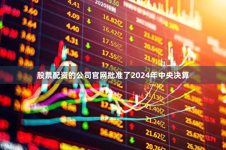 股票配资的公司官网批准了2024年中央决算