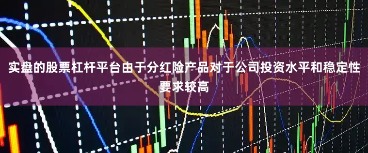 实盘的股票杠杆平台由于分红险产品对于公司投资水平和稳定性要求较高