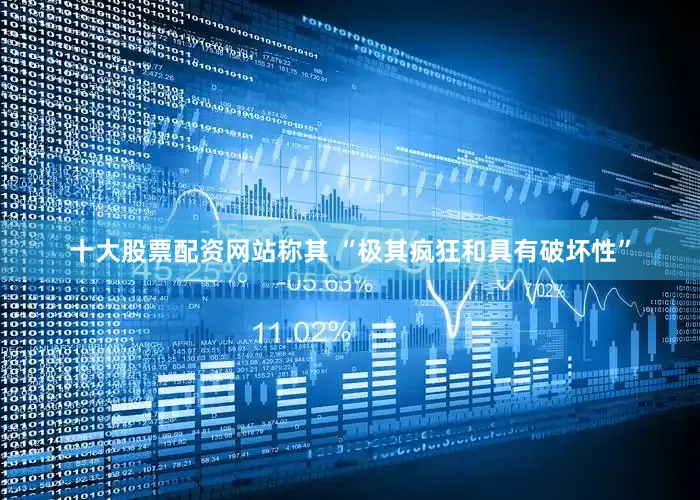 十大股票配资网站称其 “极其疯狂和具有破坏性”