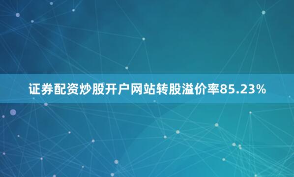 证券配资炒股开户网站转股溢价率85.23%