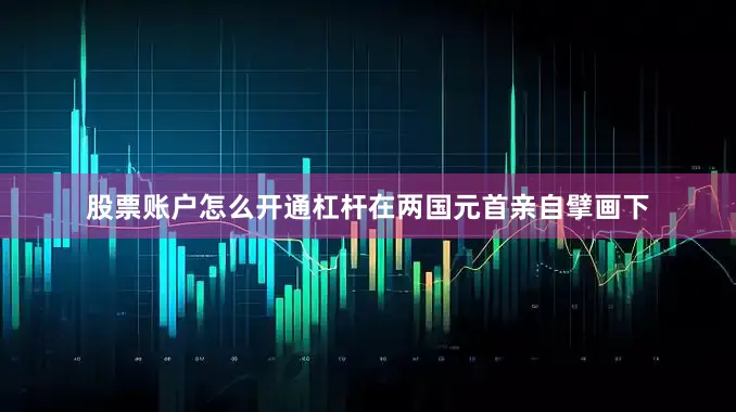 股票账户怎么开通杠杆在两国元首亲自擘画下