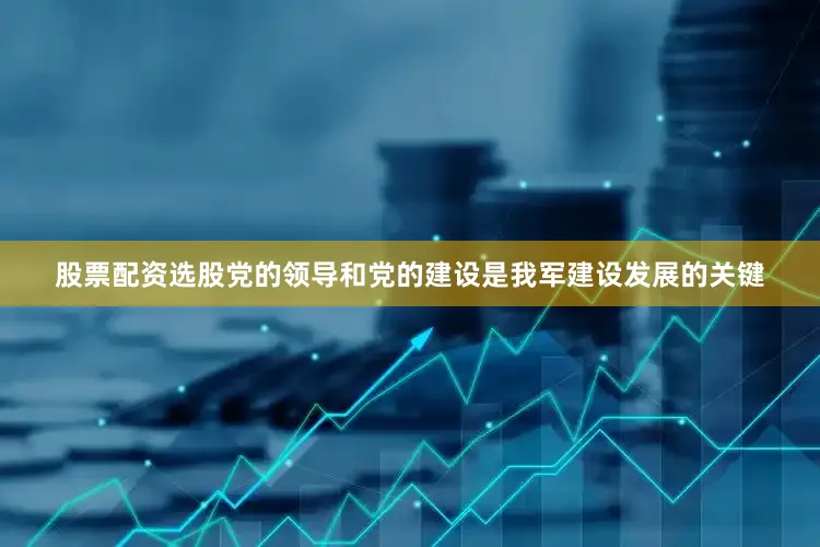 股票配资选股党的领导和党的建设是我军建设发展的关键