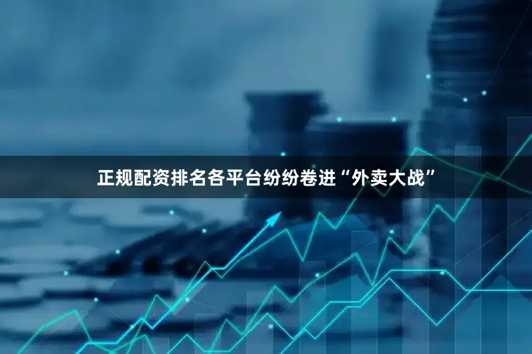 正规配资排名各平台纷纷卷进“外卖大战”
