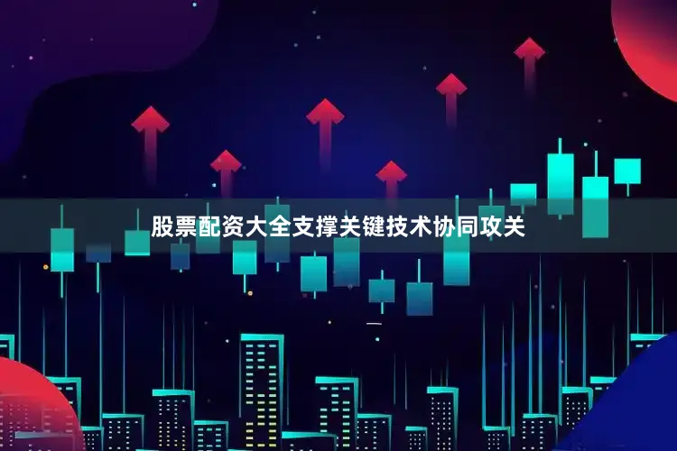 股票配资大全支撑关键技术协同攻关