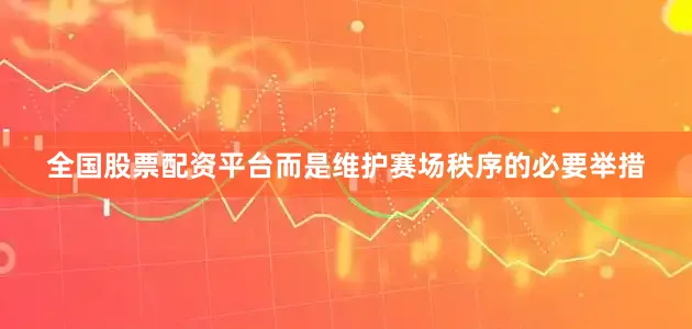 全国股票配资平台而是维护赛场秩序的必要举措