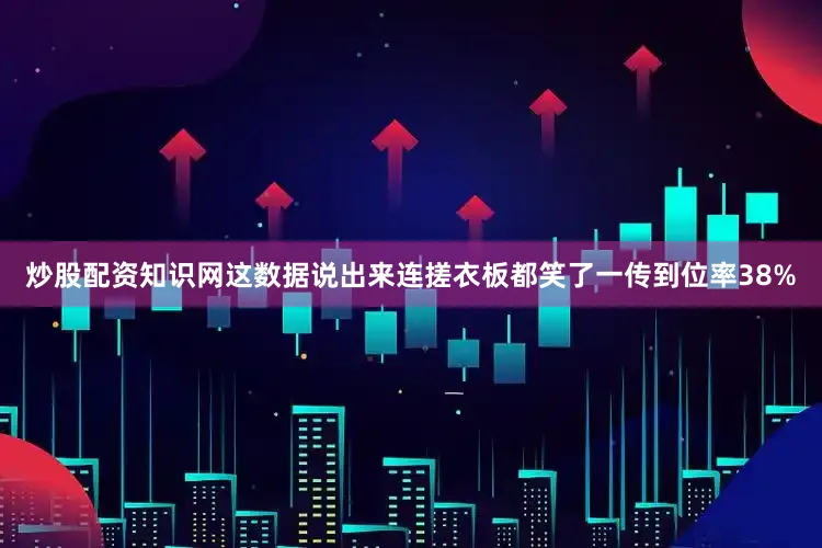 炒股配资知识网这数据说出来连搓衣板都笑了一传到位率38%
