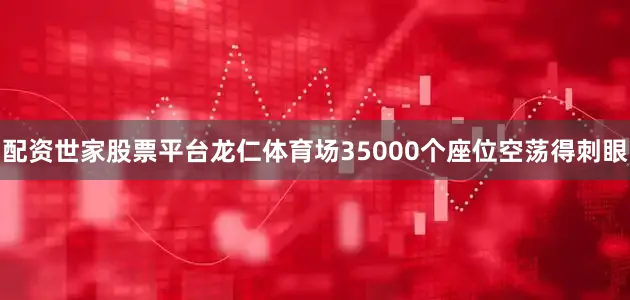 配资世家股票平台龙仁体育场35000个座位空荡得刺眼