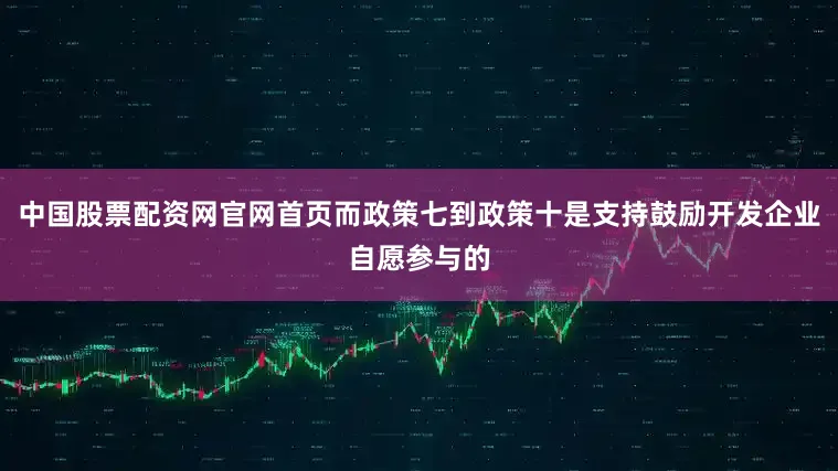 中国股票配资网官网首页而政策七到政策十是支持鼓励开发企业自愿参与的