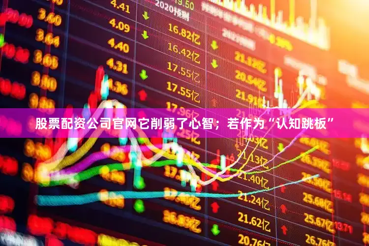股票配资公司官网它削弱了心智；若作为“认知跳板”
