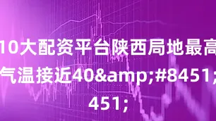 10大配资平台陕西局地最高气温接近40&#8451;
