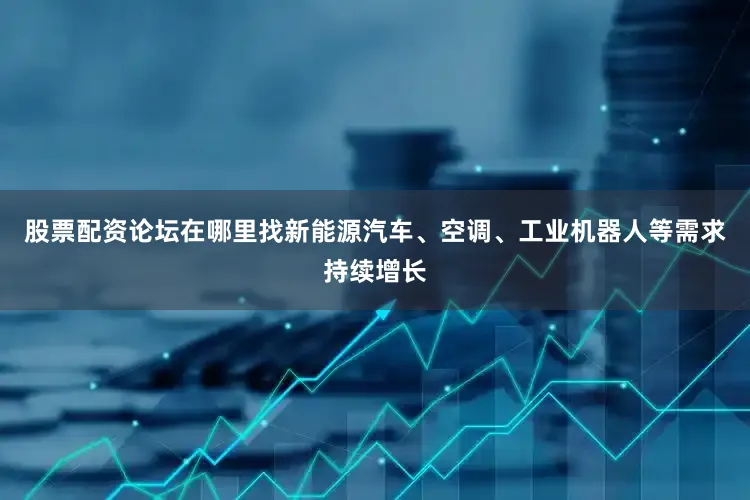 股票配资论坛在哪里找新能源汽车、空调、工业机器人等需求持续增长