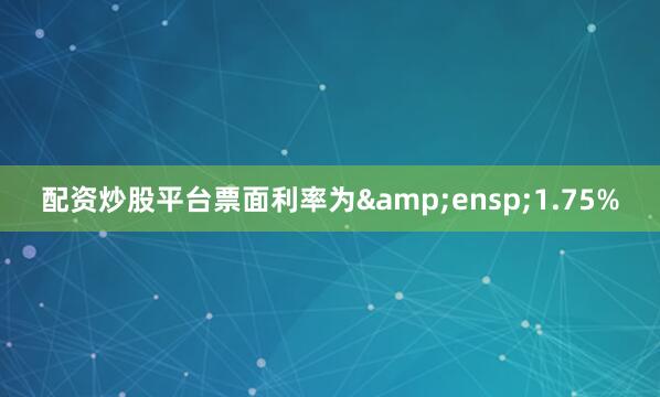 配资炒股平台票面利率为&ensp;1.75%
