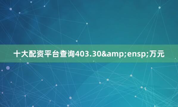 十大配资平台查询403.30 万元
