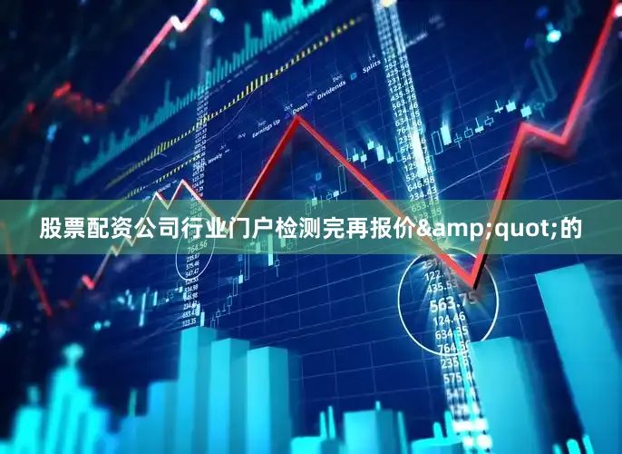 股票配资公司行业门户检测完再报价&quot;的