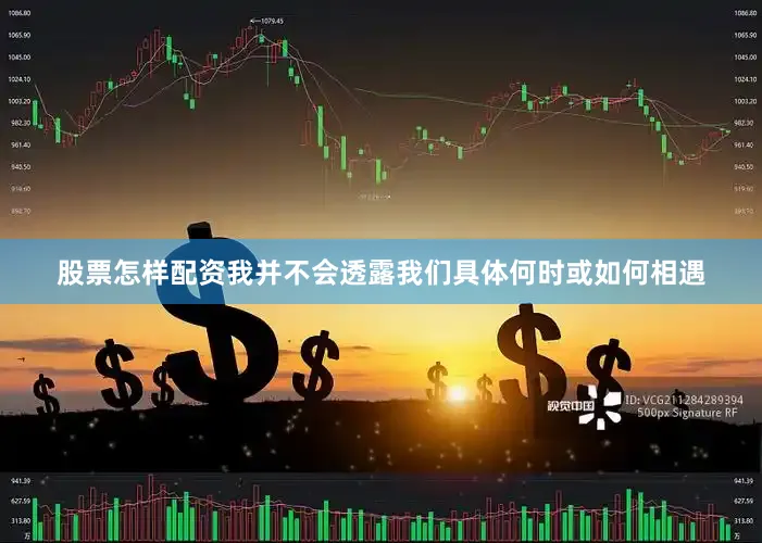 股票怎样配资我并不会透露我们具体何时或如何相遇