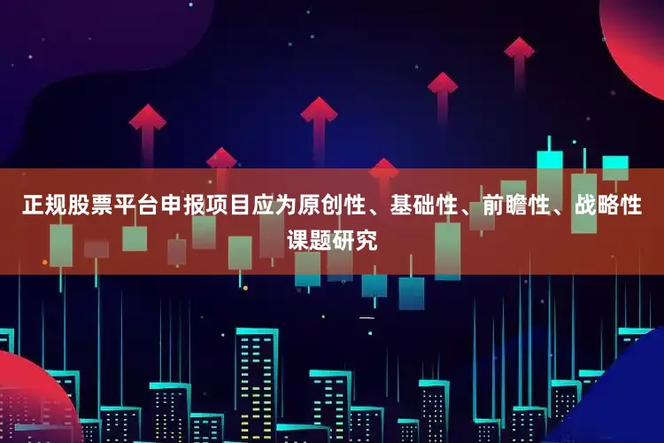正规股票平台申报项目应为原创性、基础性、前瞻性、战略性课题研究