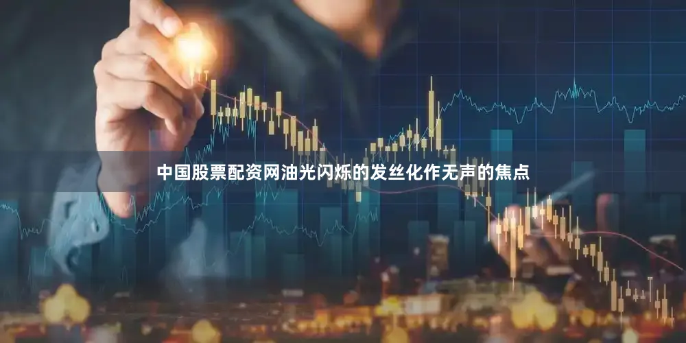 中国股票配资网油光闪烁的发丝化作无声的焦点