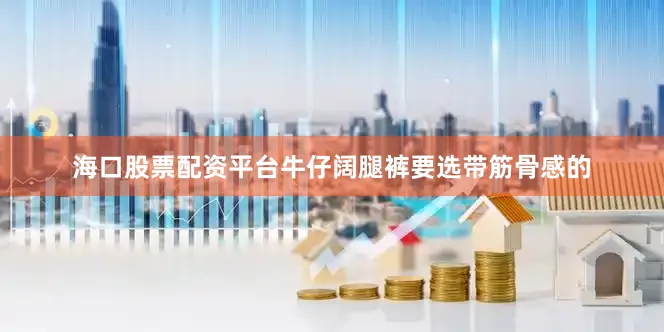 海口股票配资平台牛仔阔腿裤要选带筋骨感的