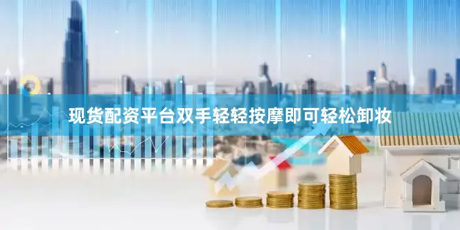 现货配资平台双手轻轻按摩即可轻松卸妆
