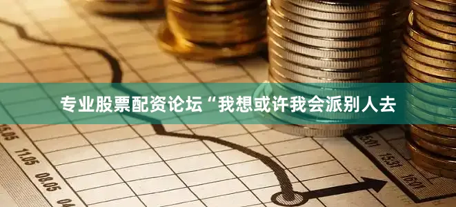 专业股票配资论坛“我想或许我会派别人去