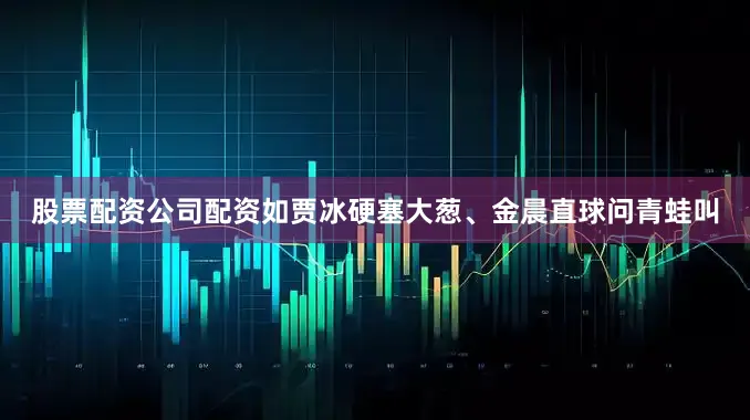 股票配资公司配资如贾冰硬塞大葱、金晨直球问青蛙叫