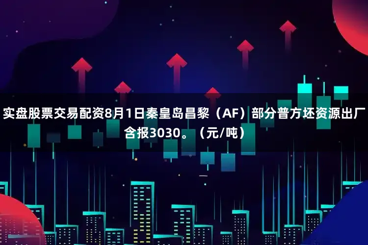 实盘股票交易配资8月1日秦皇岛昌黎（AF）部分普方坯资源出厂含报3030。（元/吨）