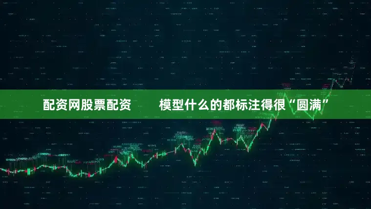 配资网股票配资        模型什么的都标注得很“圆满”